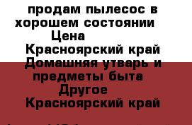 продам пылесос в хорошем состоянии  › Цена ­ 3 200 - Красноярский край Домашняя утварь и предметы быта » Другое   . Красноярский край